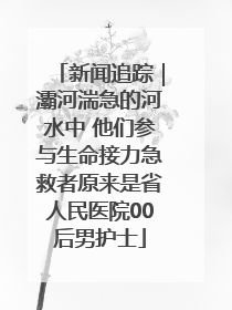 新闻追踪｜灞河湍急的河水中 他们参与生命接力急救者原来是省人民医院00后男护士