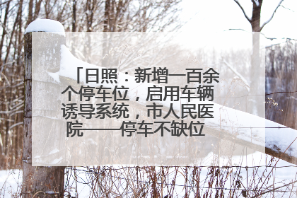 日照：新增一百余个停车位，启用车辆诱导系统，市人民医院——停车不缺位 “医”路更畅通
