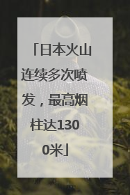 日本火山连续多次喷发，最高烟柱达1300米
