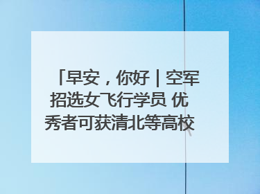 早安，你好｜空军招选女飞行学员 优秀者可获清北等高校“双学籍”