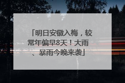 明日安徽入梅，较常年偏早8天！大雨、暴雨今晚来袭