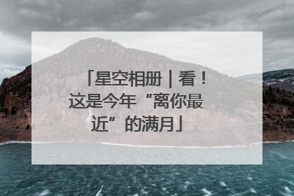 星空相册｜看！这是今年“离你最近”的满月