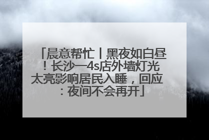 晨意帮忙丨黑夜如白昼！长沙一4s店外墙灯光太亮影响居民入睡，回应：夜间不会再开