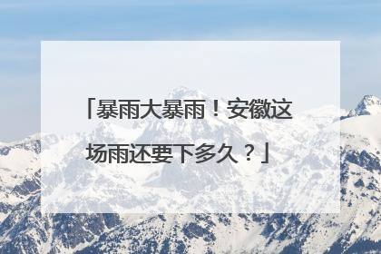 暴雨大暴雨！安徽这场雨还要下多久？