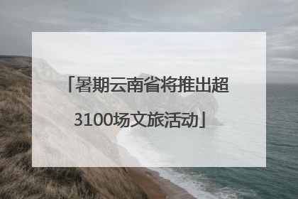 暑期云南省将推出超3100场文旅活动