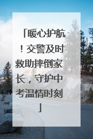 暖心护航！交警及时救助摔倒家长，守护中考温情时刻