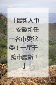 最新人事：安徽新任一名市委常委！一厅干跨市履新！