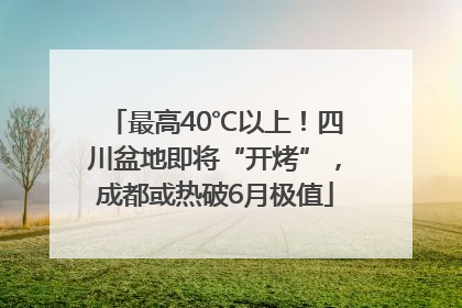 最高40℃以上！四川盆地即将“开烤”，成都或热破6月极值