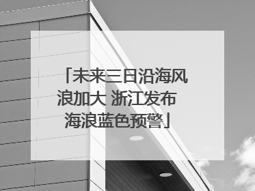 未来三日沿海风浪加大 浙江发布海浪蓝色预警