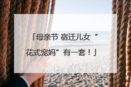 母亲节 宿迁儿女“花式宠妈”有一套！