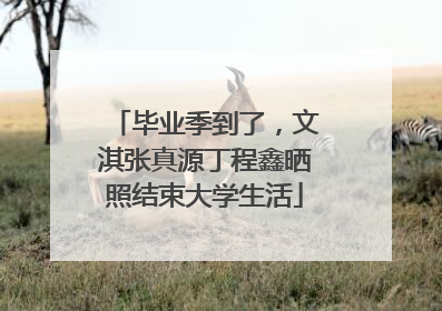 毕业季到了，文淇张真源丁程鑫晒照结束大学生活