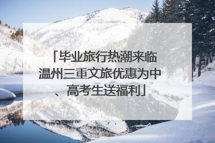 毕业旅行热潮来临 温州三重文旅优惠为中、高考生送福利