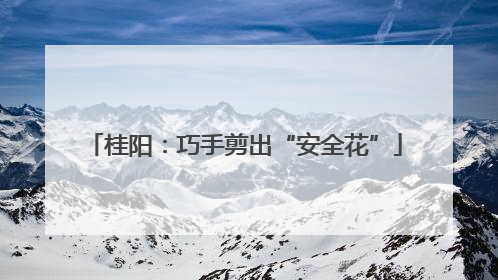 桂阳：巧手剪出“安全花”