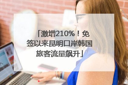 激增210%！免签以来昆明口岸韩国旅客流量飙升