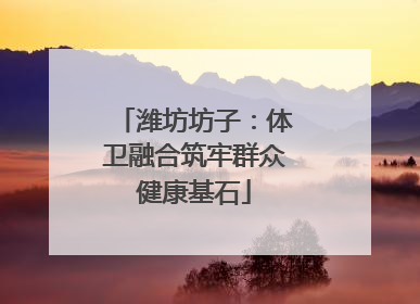 潍坊坊子：体卫融合筑牢群众健康基石