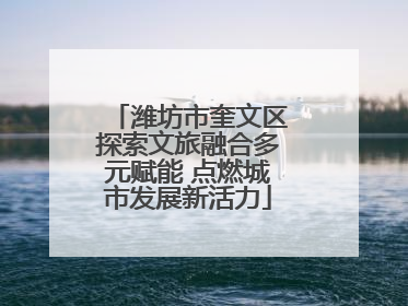 潍坊市奎文区探索文旅融合多元赋能 点燃城市发展新活力