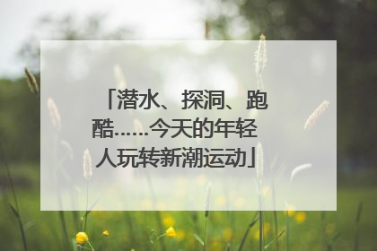 潜水、探洞、跑酷……今天的年轻人玩转新潮运动