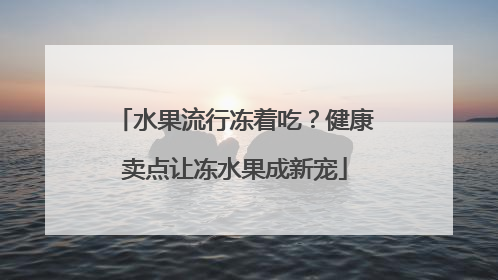 水果流行冻着吃？健康卖点让冻水果成新宠