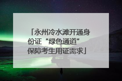 永州冷水滩开通身份证“绿色通道” 保障考生用证需求