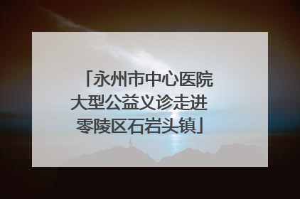 永州市中心医院大型公益义诊走进零陵区石岩头镇
