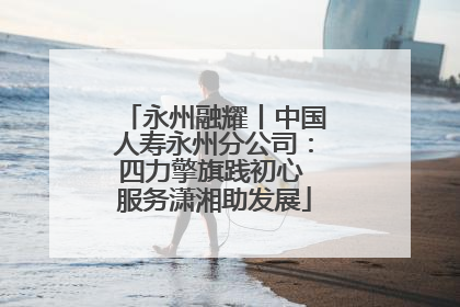 永州融耀丨中国人寿永州分公司：四力擎旗践初心 服务潇湘助发展