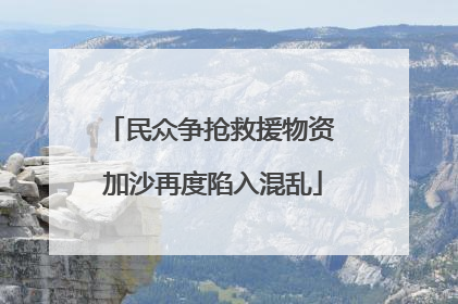 民众争抢救援物资 加沙再度陷入混乱