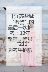 江苏盐城“老警”的最后一次护考：12年坚守，警号“211”为考生护航