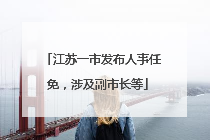 江苏一市发布人事任免，涉及副市长等