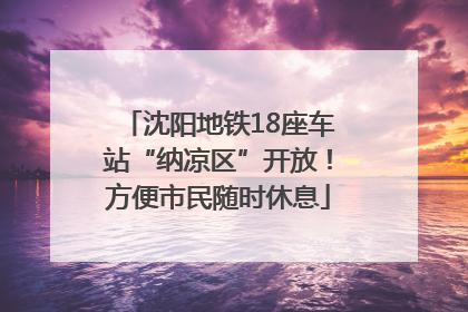 沈阳地铁18座车站“纳凉区”开放！方便市民随时休息