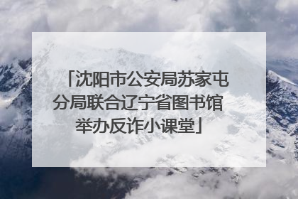 沈阳市公安局苏家屯分局联合辽宁省图书馆举办反诈小课堂