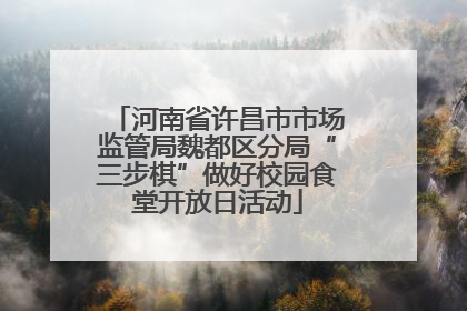 河南省许昌市市场监管局魏都区分局“三步棋”做好校园食堂开放日活动