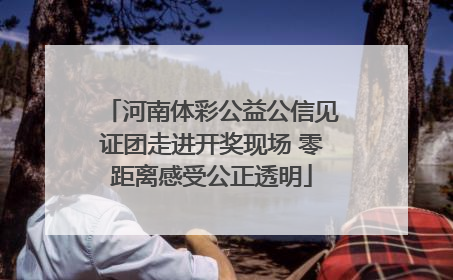 河南体彩公益公信见证团走进开奖现场 零距离感受公正透明