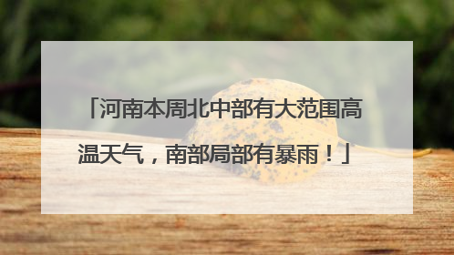 河南本周北中部有大范围高温天气，南部局部有暴雨！