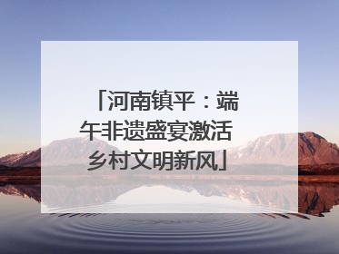 河南镇平：端午非遗盛宴激活乡村文明新风