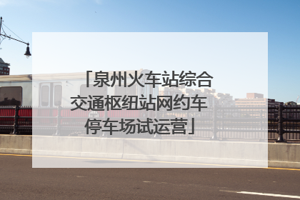 泉州火车站综合交通枢纽站网约车停车场试运营