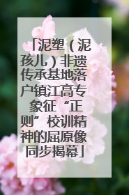 泥塑（泥孩儿）非遗传承基地落户镇江高专 象征“正则”校训精神的屈原像同步揭幕