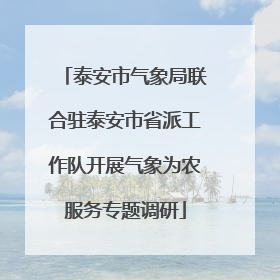 泰安市气象局联合驻泰安市省派工作队开展气象为农服务专题调研