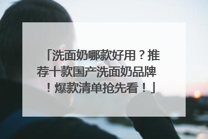 洗面奶哪款好用？推荐十款国产洗面奶品牌！爆款清单抢先看！