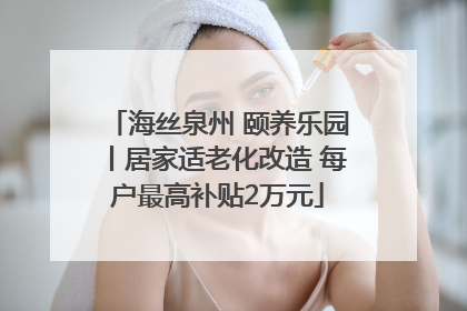 海丝泉州 颐养乐园丨居家适老化改造 每户最高补贴2万元