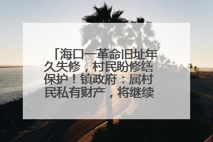 海口一革命旧址年久失修，村民盼修缮保护！镇政府：属村民私有财产，将继续争取修缮资金