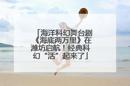 海洋科幻舞台剧《海底两万里》在潍坊启航！经典科幻“活”起来了