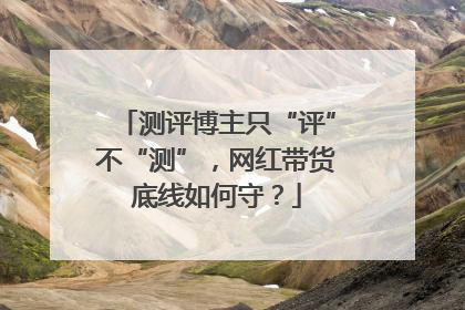 测评博主只“评”不“测”，网红带货底线如何守？