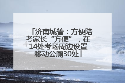 济南城管：方便陪考家长“方便”，在14处考场周边设置移动公厕30处