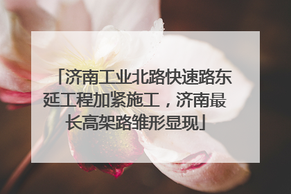 济南工业北路快速路东延工程加紧施工，济南最长高架路雏形显现