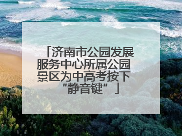 济南市公园发展服务中心所属公园景区为中高考按下“静音键”