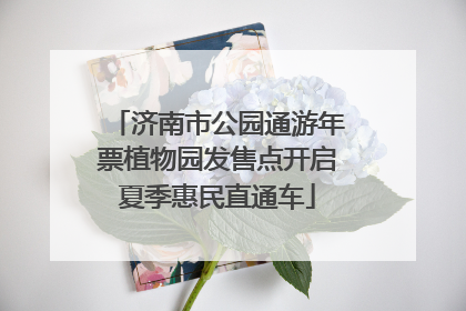 济南市公园通游年票植物园发售点开启夏季惠民直通车