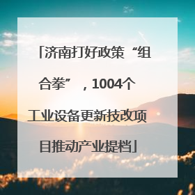 济南打好政策“组合拳”，1004个工业设备更新技改项目推动产业提档