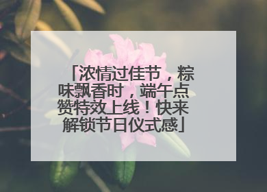 浓情过佳节，粽味飘香时，端午点赞特效上线！快来解锁节日仪式感