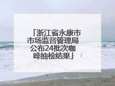 浙江省永康市市场监督管理局公布24批次咖啡抽检结果