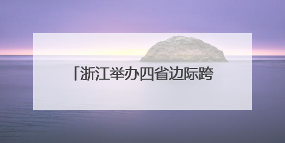 浙江举办四省边际跨境电商资源对接活动